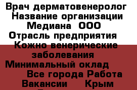 Врач дерматовенеролог › Название организации ­ Медиана, ООО › Отрасль предприятия ­ Кожно-венерические заболевания › Минимальный оклад ­ 55 000 - Все города Работа » Вакансии   . Крым,Бахчисарай